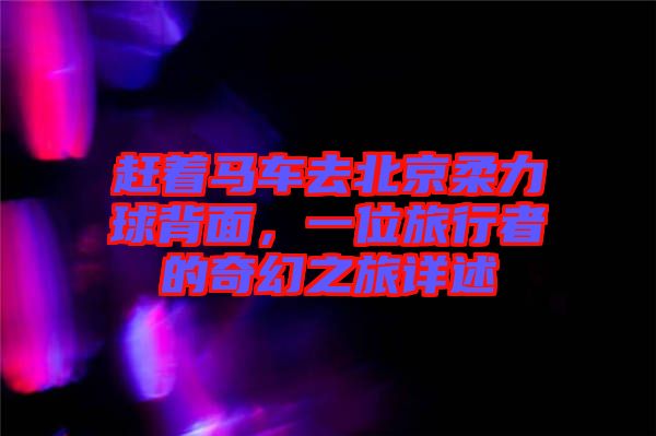 趕著馬車去北京柔力球背面，一位旅行者的奇幻之旅詳述