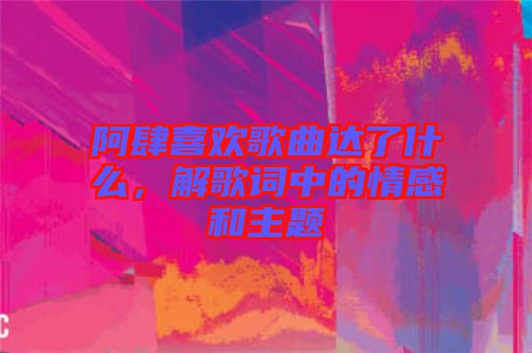 阿肆喜歡歌曲達(dá)了什么，解歌詞中的情感和主題