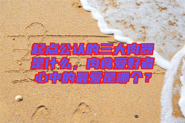 起點(diǎn)公認(rèn)的三大肉器是什么，肉食愛(ài)好者心中的最愛(ài)是哪個(gè)？
