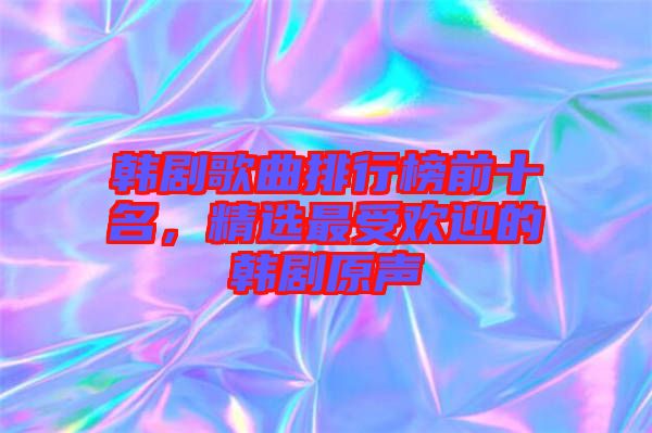 韓劇歌曲排行榜前十名，精選最受歡迎的韓劇原聲