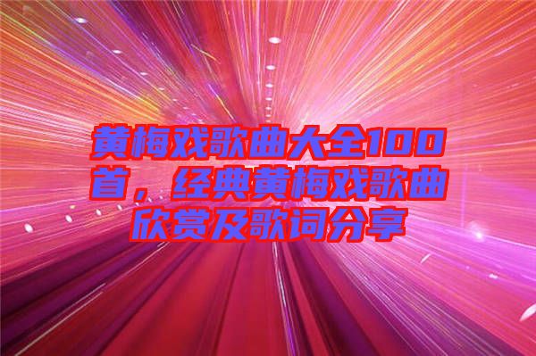 黃梅戲歌曲大全100首，經(jīng)典黃梅戲歌曲欣賞及歌詞分享