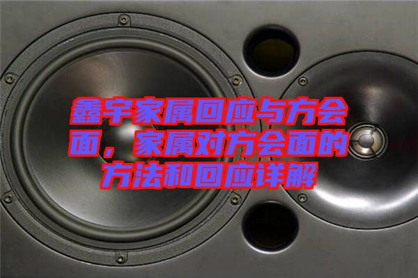 鑫宇家屬回應與方會面，家屬對方會面的方法和回應詳解