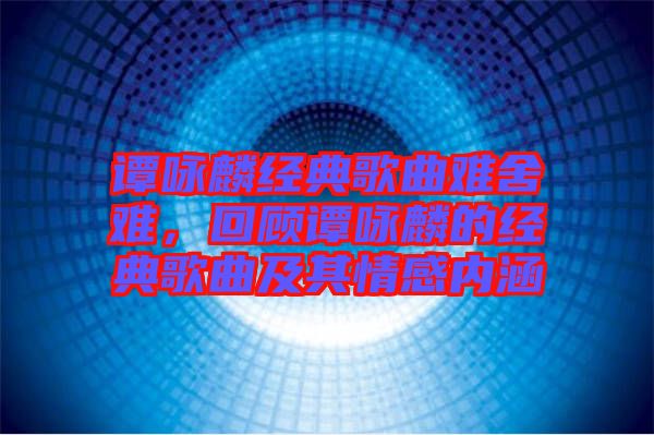 譚詠麟經(jīng)典歌曲難舍難，回顧譚詠麟的經(jīng)典歌曲及其情感內(nèi)涵
