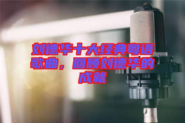 劉德華十大經(jīng)典粵語歌曲，回顧劉德華的成就