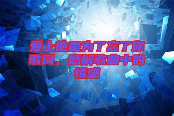 愛上他是為了忘了你歌詞，感解歌曲中的情感