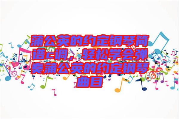 蒲公英的約定鋼琴簡譜c調(diào)，輕松學(xué)會彈奏蒲公英的約定鋼琴曲目