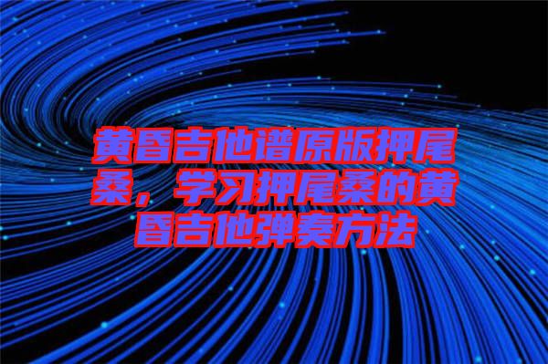 黃昏吉他譜原版押尾桑，學(xué)習(xí)押尾桑的黃昏吉他彈奏方法