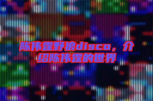 陳偉霆野狼disco，介紹陳偉霆的世界