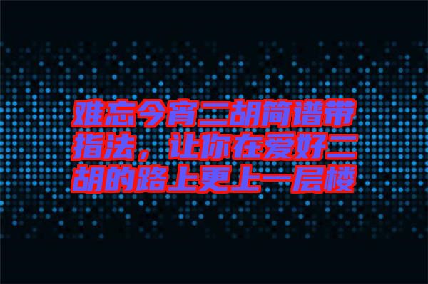 難忘今宵二胡簡譜帶指法，讓你在愛好二胡的路上更上一層樓