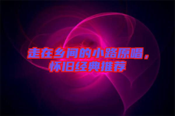 走在鄉(xiāng)間的小路原唱，懷舊經(jīng)典推薦