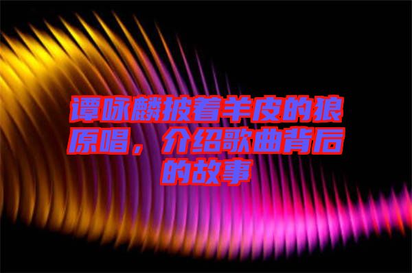 譚詠麟披著羊皮的狼原唱，介紹歌曲背后的故事