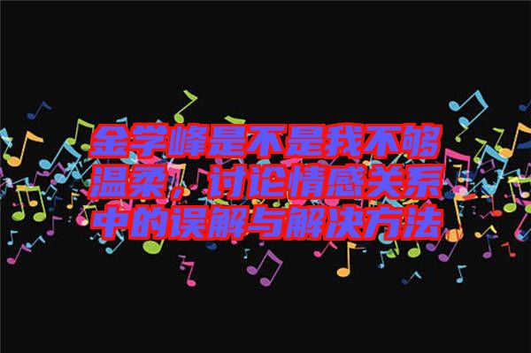 金學(xué)峰是不是我不夠溫柔，討論情感關(guān)系中的誤解與解決方法