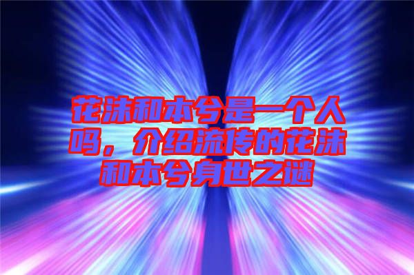 花沫和本兮是一個(gè)人嗎，介紹流傳的花沫和本兮身世之謎