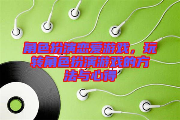 角色扮演戀愛游戲，玩轉(zhuǎn)角色扮演游戲的方法與心得