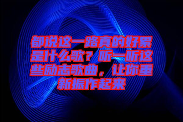 都說這一路真的好累是什么歌？聽一聽這些勵(lì)志歌曲，讓你重新振作起來