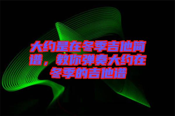 大約是在冬季吉他簡(jiǎn)譜，教你彈奏大約在冬季的吉他譜