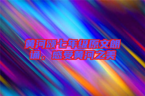 黃河頌七年級(jí)原文朗誦，感受黃河之美
