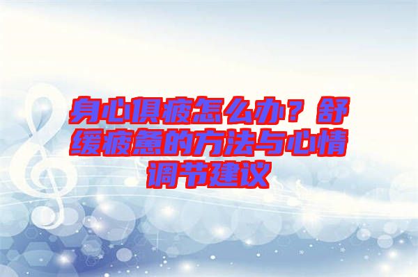 身心俱疲怎么辦？舒緩疲憊的方法與心情調(diào)節(jié)建議