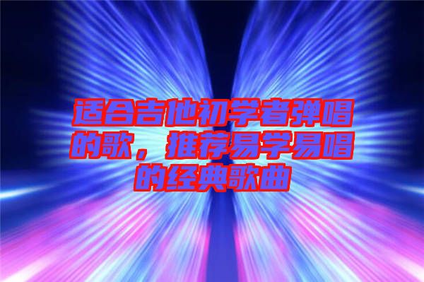 適合吉他初學(xué)者彈唱的歌，推薦易學(xué)易唱的經(jīng)典歌曲