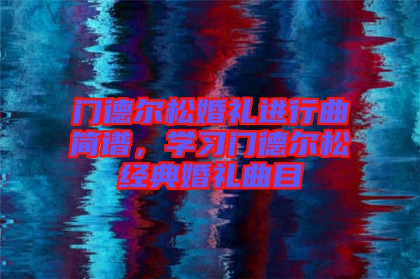 門德爾松婚禮進(jìn)行曲簡(jiǎn)譜，學(xué)習(xí)門德爾松經(jīng)典婚禮曲目