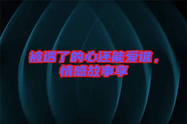 被透了的心還能愛誰，情感故事享