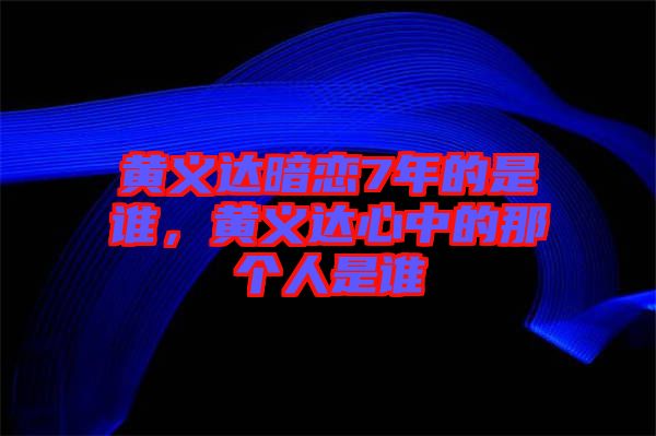 黃義達(dá)暗戀7年的是誰，黃義達(dá)心中的那個人是誰