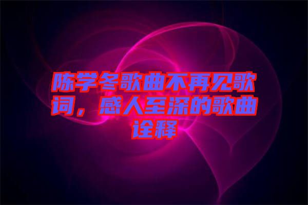 陳學(xué)冬歌曲不再見歌詞，感人至深的歌曲詮釋