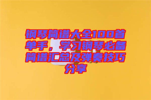 鋼琴簡(jiǎn)譜大全100首單手，學(xué)習(xí)鋼琴必備簡(jiǎn)譜匯總及彈奏技巧分享