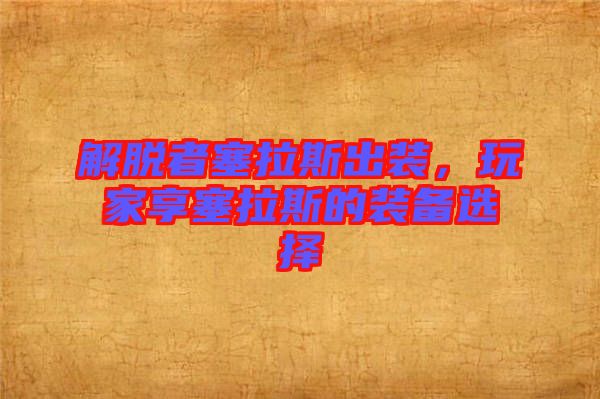 解脫者塞拉斯出裝，玩家享塞拉斯的裝備選擇