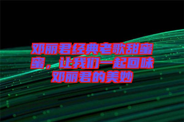 鄧麗君經(jīng)典老歌甜蜜蜜，讓我們一起回味鄧麗君的美妙