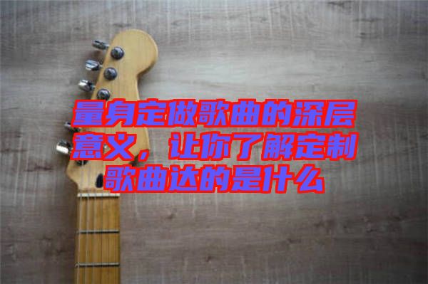 量身定做歌曲的深層意義，讓你了解定制歌曲達的是什么