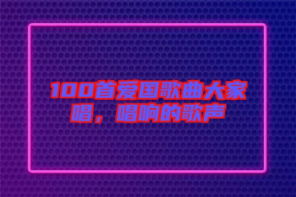 100首愛(ài)國(guó)歌曲大家唱，唱響的歌聲