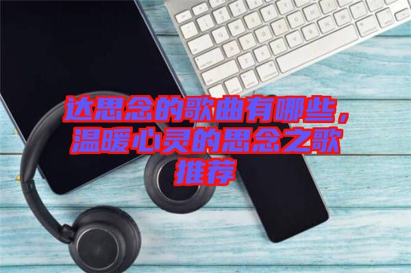 達思念的歌曲有哪些，溫暖心靈的思念之歌推薦