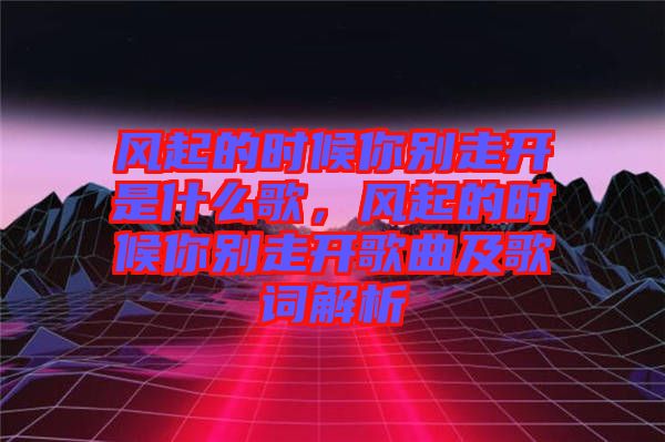 風起的時候你別走開是什么歌，風起的時候你別走開歌曲及歌詞解析