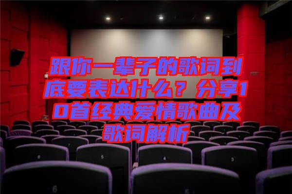 跟你一輩子的歌詞到底要表達(dá)什么？分享10首經(jīng)典愛(ài)情歌曲及歌詞解析