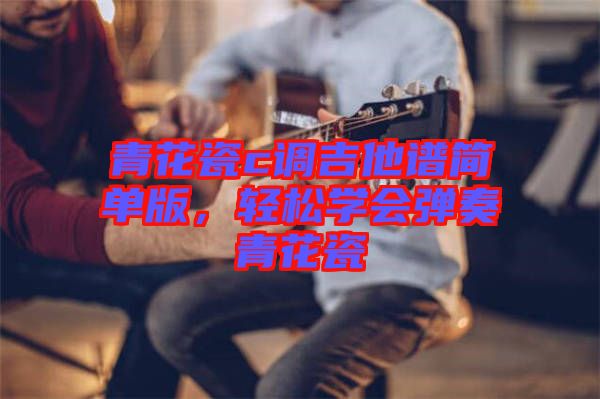 青花瓷c調(diào)吉他譜簡單版，輕松學(xué)會彈奏青花瓷
