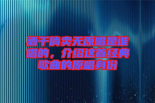 酒干倘賣(mài)無(wú)原唱是誰(shuí)唱的，介紹這首經(jīng)典歌曲的原唱身份