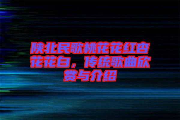 陜北民歌桃花花紅杏花花白，傳統(tǒng)歌曲欣賞與介紹