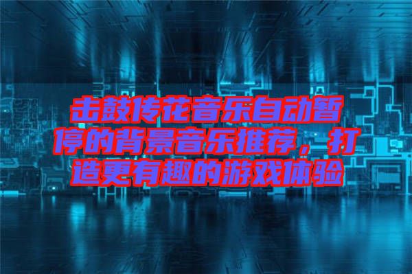 擊鼓傳花音樂自動暫停的背景音樂推薦，打造更有趣的游戲體驗(yàn)
