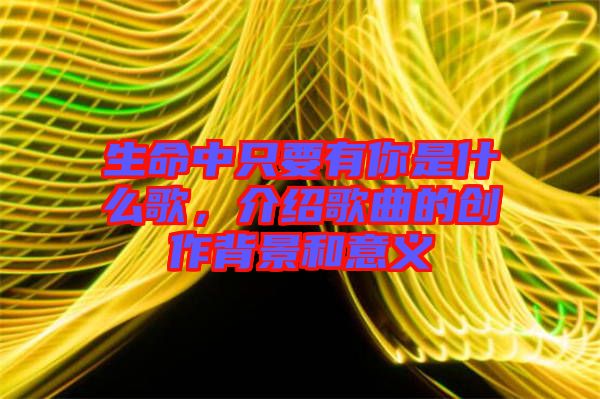 生命中只要有你是什么歌，介紹歌曲的創(chuàng)作背景和意義