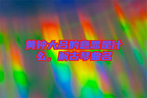 黃鐘大呂的意思是什么，解古琴曲名