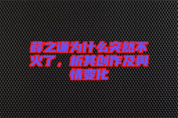 薛之謙為什么突然不火了，析其創(chuàng)作及輿情變化