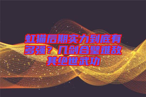 虹貓后期實(shí)力到底有多強(qiáng)？幾劍合璧難敵其絕世武功