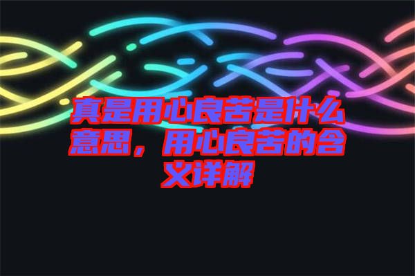 真是用心良苦是什么意思，用心良苦的含義詳解