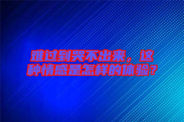 難過到哭不出來，這種情感是怎樣的體驗(yàn)？