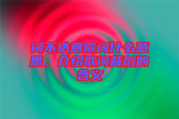 詞不達(dá)意歌詞什么意思，介紹歌詞背后的含義