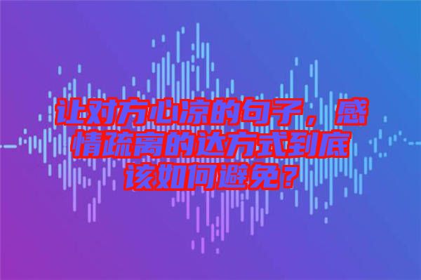 讓對(duì)方心涼的句子，感情疏離的達(dá)方式到底該如何避免？