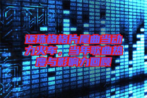 還珠格格片尾曲當(dāng)動力火車，當(dāng)年歌曲熱度與影響力回顧