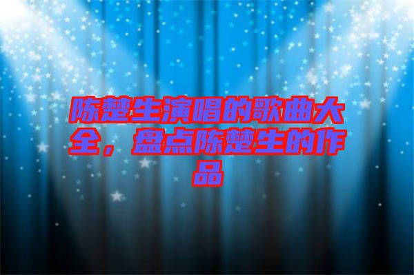 陳楚生演唱的歌曲大全，盤點陳楚生的作品