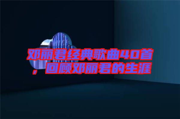 鄧麗君經(jīng)典歌曲40首，回顧?quán)圎惥纳? width=